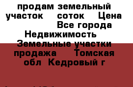 продам земельный участок 35 соток. › Цена ­ 380 000 - Все города Недвижимость » Земельные участки продажа   . Томская обл.,Кедровый г.